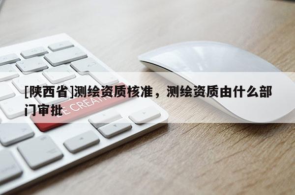 [陕西省]测绘资质核准，测绘资质由什么部门审批