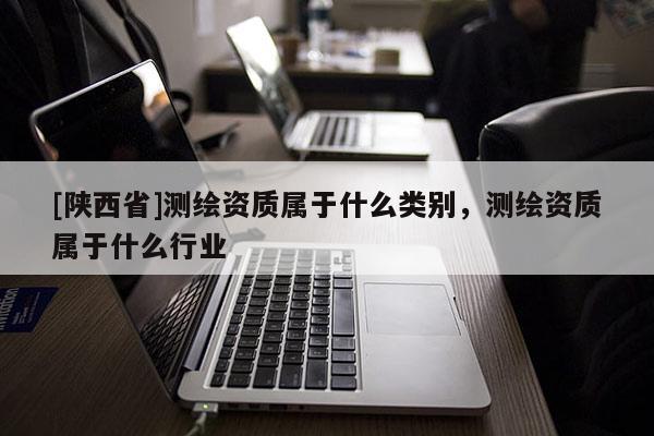 [陕西省]测绘资质属于什么类别，测绘资质属于什么行业