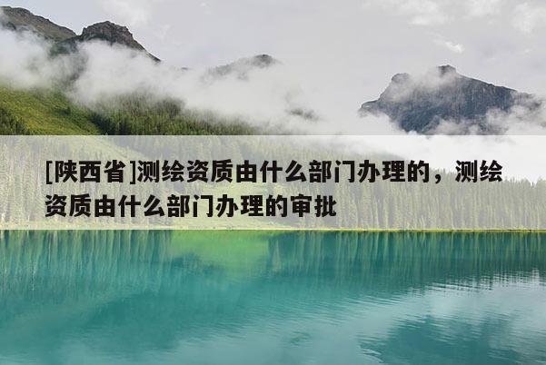 [陕西省]测绘资质由什么部门办理的，测绘资质由什么部门办理的审批