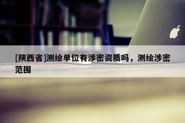 [陕西省]测绘单位有涉密资质吗，测绘涉密范围