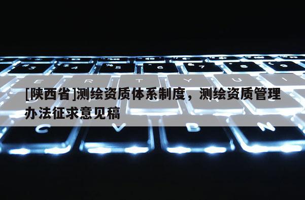 [陕西省]测绘资质体系制度，测绘资质管理办法征求意见稿