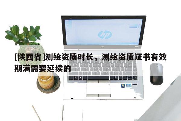 [陕西省]测绘资质时长，测绘资质证书有效期满需要延续的