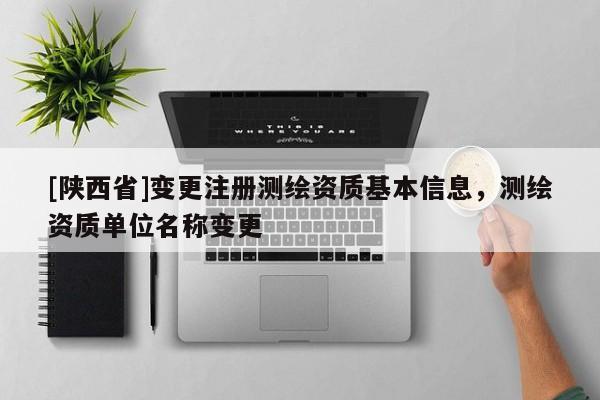 [陕西省]变更注册测绘资质基本信息，测绘资质单位名称变更