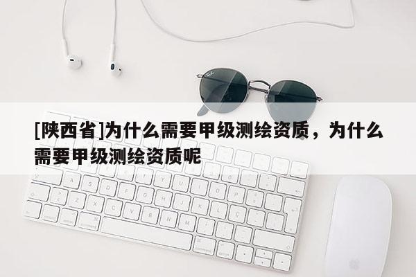 [陕西省]为什么需要甲级测绘资质，为什么需要甲级测绘资质呢