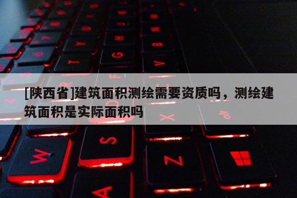 [陕西省]建筑面积测绘需要资质吗，测绘建筑面积是实际面积吗