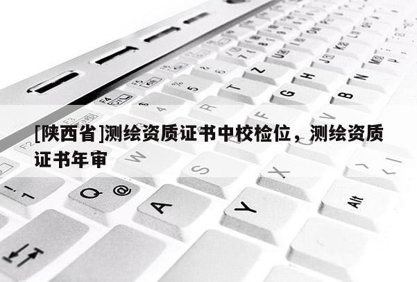 [陕西省]测绘资质证书中校检位，测绘资质证书年审
