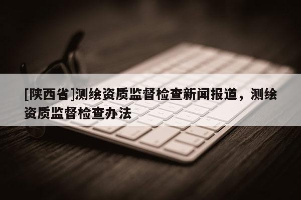[陕西省]测绘资质监督检查新闻报道，测绘资质监督检查办法