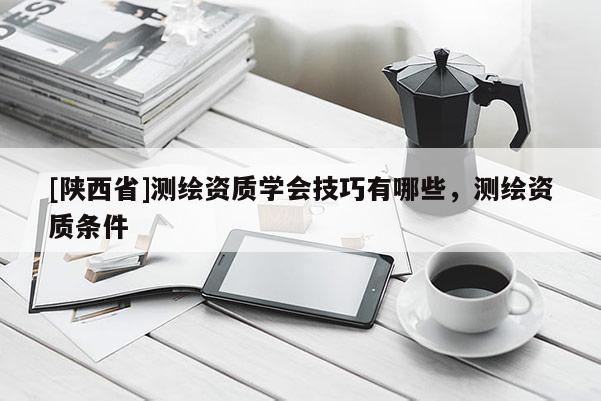 [陕西省]测绘资质学会技巧有哪些，测绘资质条件