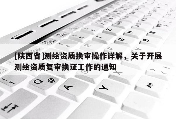 [陕西省]测绘资质换审操作详解，关于开展测绘资质复审换证工作的通知