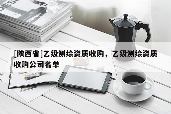 [陕西省]乙级测绘资质收购，乙级测绘资质收购公司名单