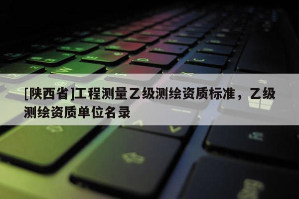 [陕西省]工程测量乙级测绘资质标准，乙级测绘资质单位名录