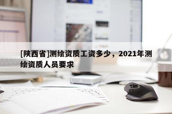 [陕西省]测绘资质工资多少，2021年测绘资质人员要求