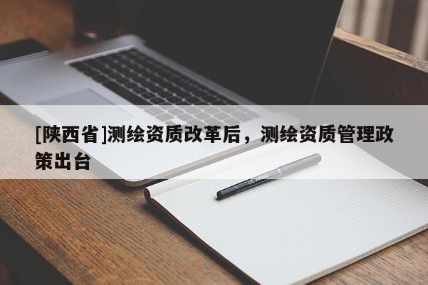 [陕西省]测绘资质改革后，测绘资质管理政策出台