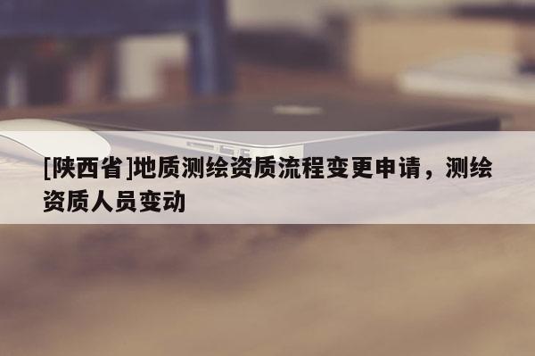 [陕西省]地质测绘资质流程变更申请，测绘资质人员变动