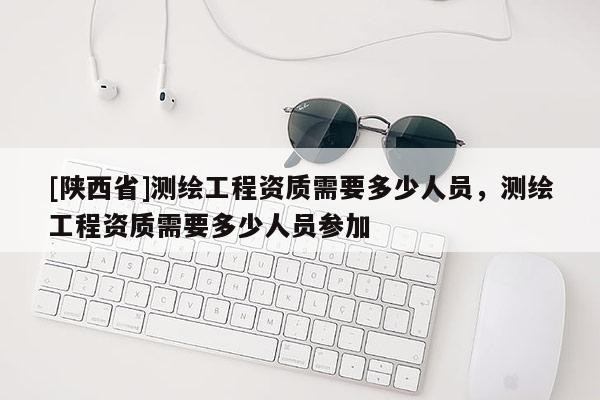 [陕西省]测绘工程资质需要多少人员，测绘工程资质需要多少人员参加