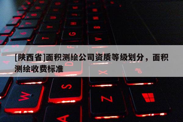 [陕西省]面积测绘公司资质等级划分，面积测绘收费标准