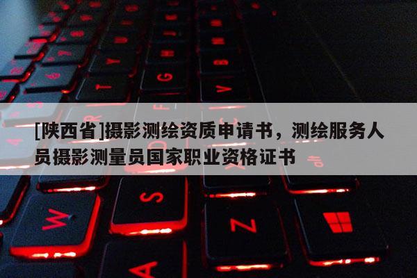 [陕西省]摄影测绘资质申请书，测绘服务人员摄影测量员国家职业资格证书