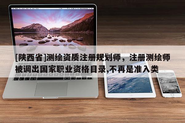 [陕西省]测绘资质注册规划师，注册测绘师被调出国家职业资格目录,不再是准入类