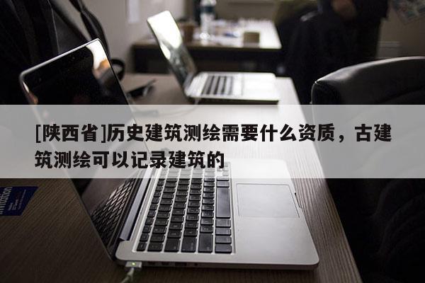 [陕西省]历史建筑测绘需要什么资质，古建筑测绘可以记录建筑的