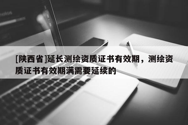 [陕西省]延长测绘资质证书有效期，测绘资质证书有效期满需要延续的