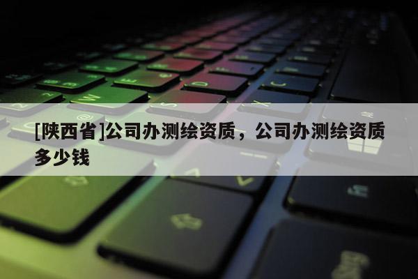 [陕西省]公司办测绘资质，公司办测绘资质多少钱