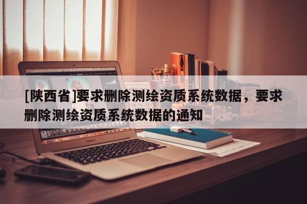 [陕西省]要求删除测绘资质系统数据，要求删除测绘资质系统数据的通知
