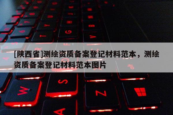 [陕西省]测绘资质备案登记材料范本，测绘资质备案登记材料范本图片