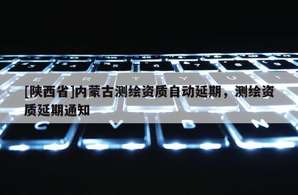 [陕西省]内蒙古测绘资质自动延期，测绘资质延期通知