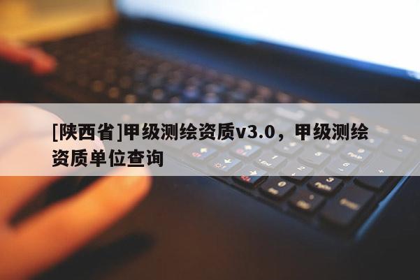 [陕西省]甲级测绘资质v3.0，甲级测绘资质单位查询
