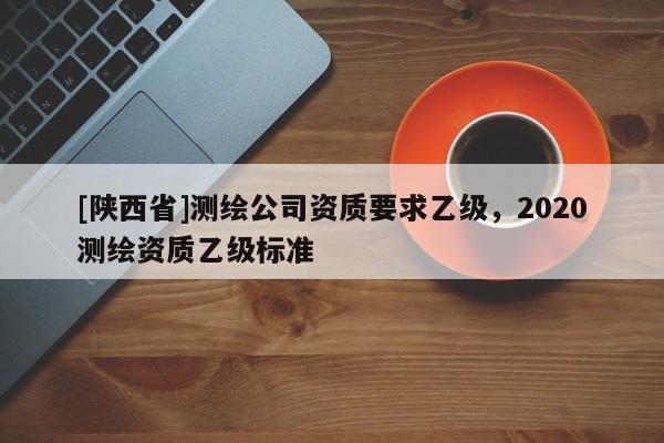 [陕西省]测绘公司资质要求乙级，2020测绘资质乙级标准