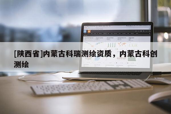 [陕西省]内蒙古科瑞测绘资质，内蒙古科创测绘