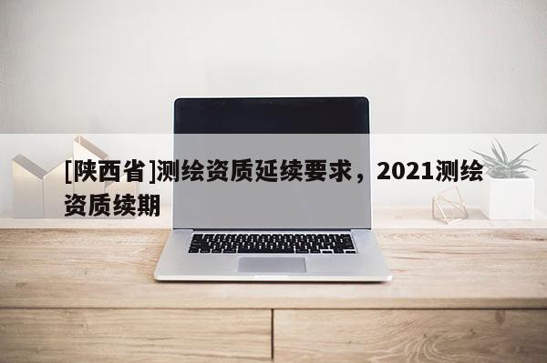 [陕西省]测绘资质延续要求，2021测绘资质续期