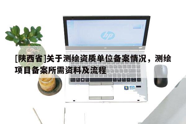 [陕西省]关于测绘资质单位备案情况，测绘项目备案所需资料及流程