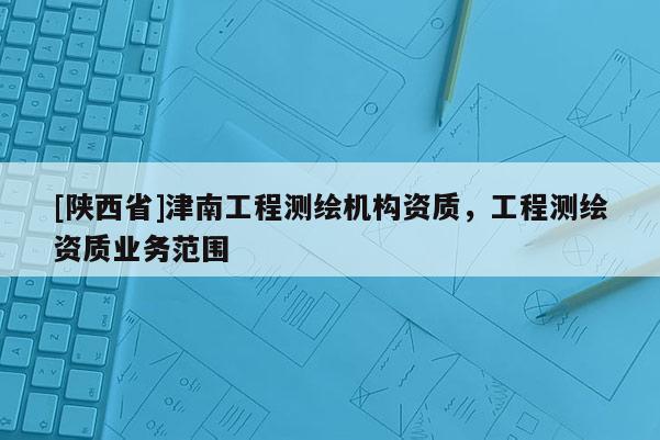 [陕西省]津南工程测绘机构资质，工程测绘资质业务范围