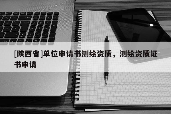 [陕西省]单位申请书测绘资质，测绘资质证书申请