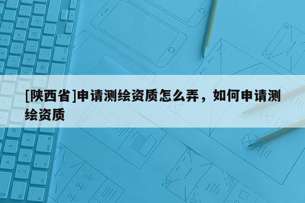 [陕西省]申请测绘资质怎么弄，如何申请测绘资质
