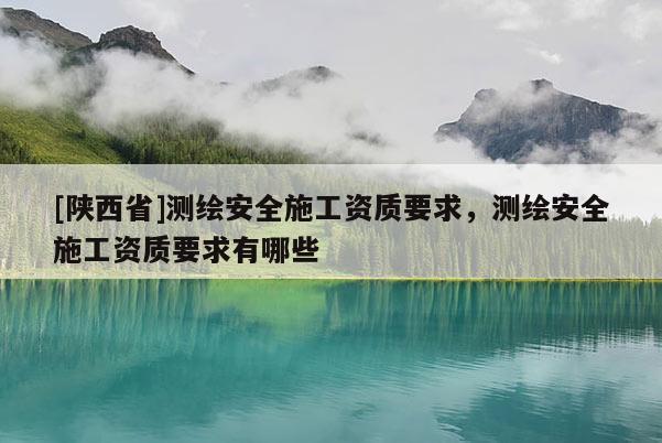 [陕西省]测绘安全施工资质要求，测绘安全施工资质要求有哪些