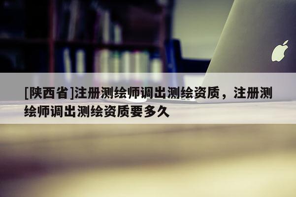 [陕西省]注册测绘师调出测绘资质，注册测绘师调出测绘资质要多久