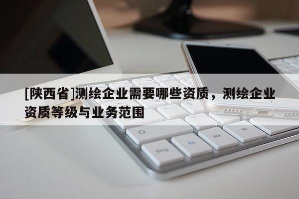 [陕西省]测绘企业需要哪些资质，测绘企业资质等级与业务范围