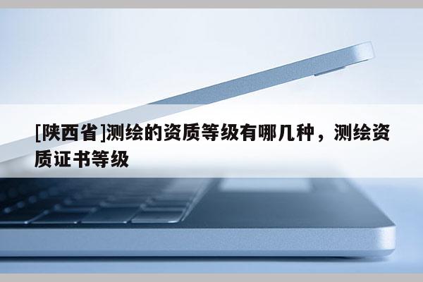 [陕西省]测绘的资质等级有哪几种，测绘资质证书等级