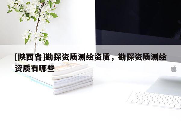 [陕西省]勘探资质测绘资质，勘探资质测绘资质有哪些