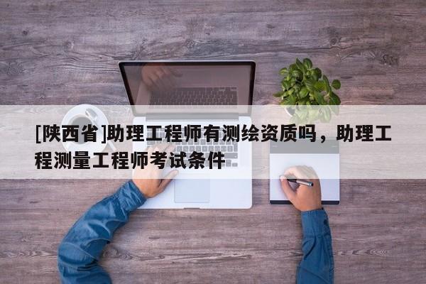 [陕西省]助理工程师有测绘资质吗，助理工程测量工程师考试条件