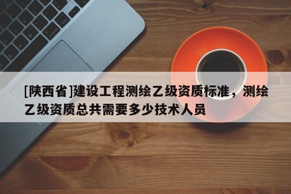 [陕西省]建设工程测绘乙级资质标准，测绘乙级资质总共需要多少技术人员
