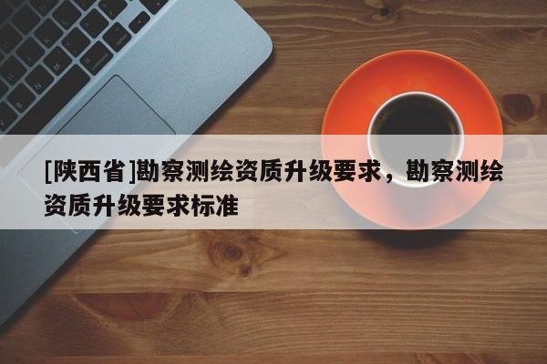[陕西省]勘察测绘资质升级要求，勘察测绘资质升级要求标准