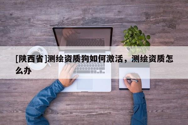 [陕西省]测绘资质狗如何激活，测绘资质怎么办