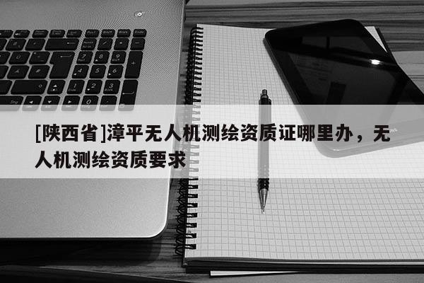 [陕西省]漳平无人机测绘资质证哪里办，无人机测绘资质要求