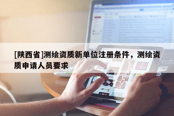 [陕西省]测绘资质新单位注册条件，测绘资质申请人员要求