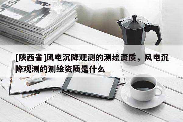 [陕西省]风电沉降观测的测绘资质，风电沉降观测的测绘资质是什么