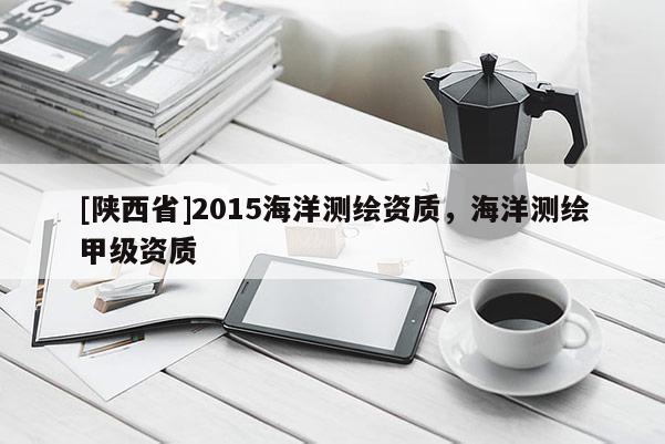 [陕西省]2015海洋测绘资质，海洋测绘甲级资质