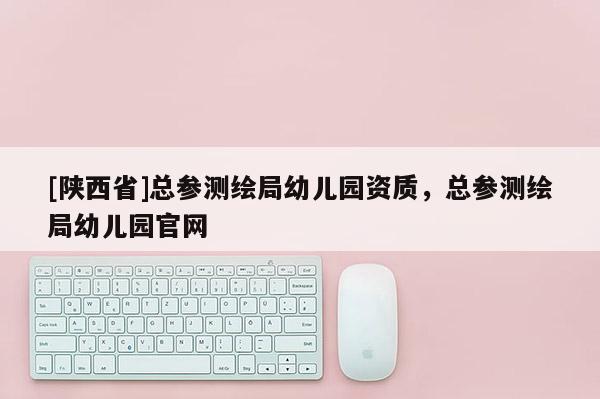 [陕西省]总参测绘局幼儿园资质，总参测绘局幼儿园官网
